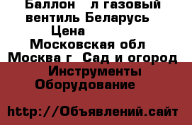  Баллон 12л газовый,вентиль Беларусь › Цена ­ 1 450 - Московская обл., Москва г. Сад и огород » Инструменты. Оборудование   